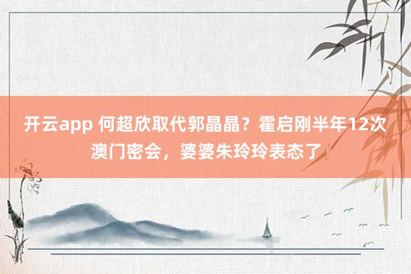 开云app 何超欣取代郭晶晶？霍启刚半年12次澳门密会，婆婆朱玲玲表态了