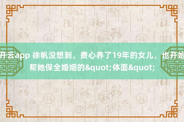 开云app 徐帆没想到，费心养了19年的女儿，也开始帮她保全婚姻的"体面"