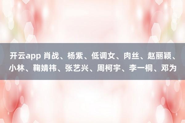 开云app 肖战、杨紫、低调女、肉丝、赵丽颖、小林、鞠婧祎、张艺兴、周柯宇、李一桐、邓为