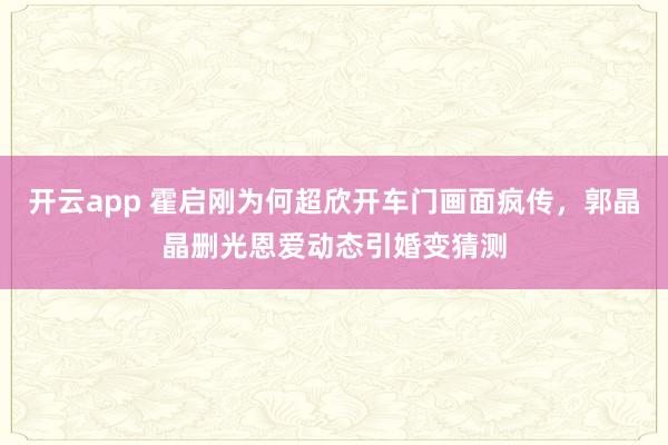 开云app 霍启刚为何超欣开车门画面疯传，郭晶晶删光恩爱动态引婚变猜测