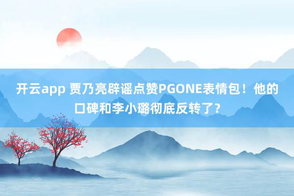 开云app 贾乃亮辟谣点赞PGONE表情包！他的口碑和李小璐彻底反转了？