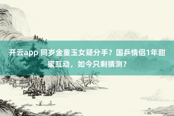 开云app 同岁金童玉女疑分手？国乒情侣1年甜蜜互动，如今只剩猜测？
