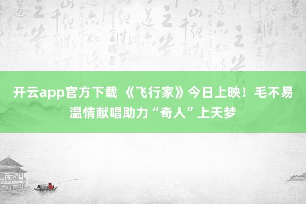 开云app官方下载 《飞行家》今日上映！毛不易温情献唱助力“奇人”上天梦