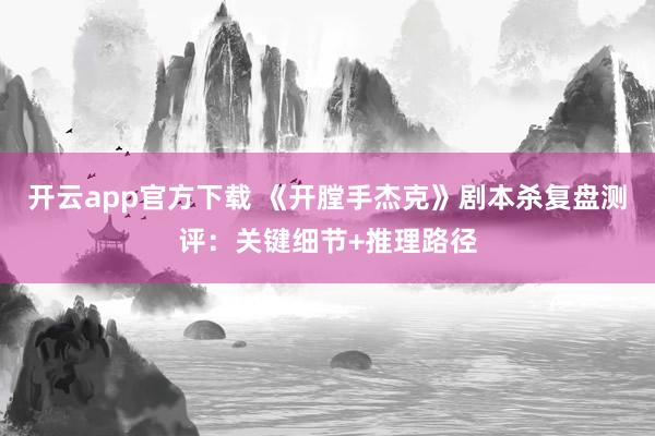 开云app官方下载 《开膛手杰克》剧本杀复盘测评：关键细节+推理路径