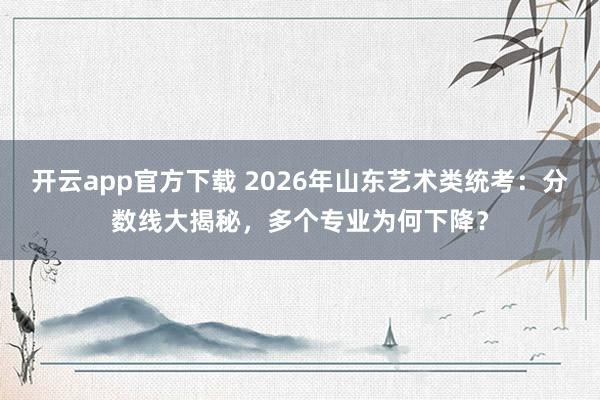 开云app官方下载 2026年山东艺术类统考：分数线大揭秘，多个专业为何下降？