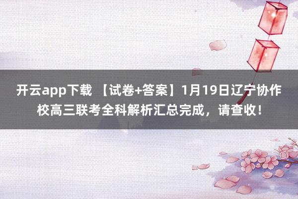 开云app下载 【试卷+答案】1月19日辽宁协作校高三联考全科解析汇总完成，请查收！
