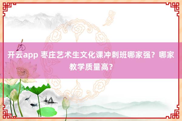 开云app 枣庄艺术生文化课冲刺班哪家强？哪家教学质量高？
