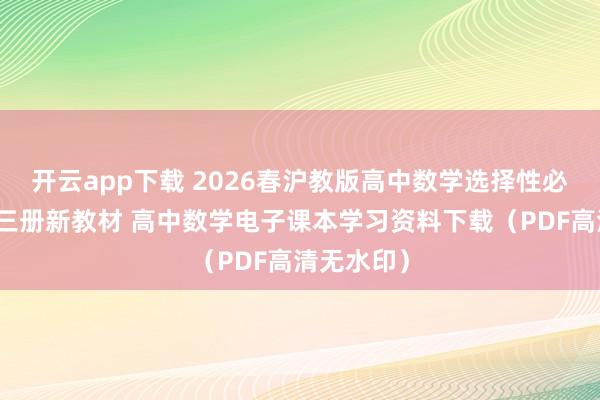 开云app下载 2026春沪教版高中数学选择性必修第一二三册新教材 高中数学电子课本学习资料下载（PDF高清无水印）
