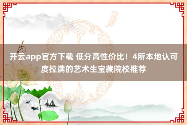开云app官方下载 低分高性价比！4所本地认可度拉满的艺术生宝藏院校推荐