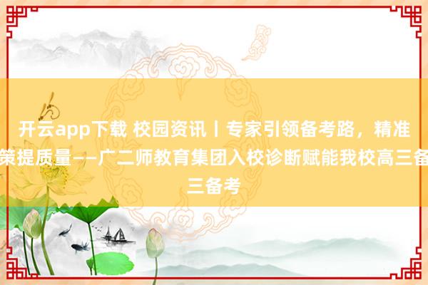 开云app下载 校园资讯丨专家引领备考路，精准施策提质量——广二师教育集团入校诊断赋能我校高三备考