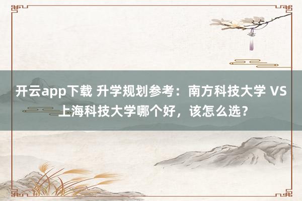 开云app下载 升学规划参考：南方科技大学 VS 上海科技大学哪个好，该怎么选？