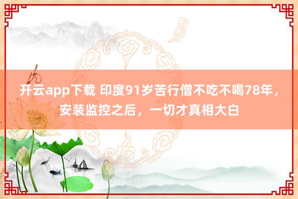 开云app下载 印度91岁苦行僧不吃不喝78年，安装监控之后，一切才真相大白