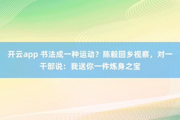 开云app 书法成一种运动？陈毅回乡视察，对一干部说：我送你一件炼身之宝