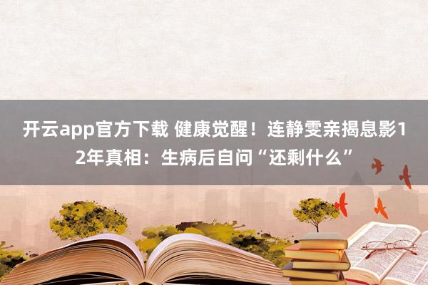 开云app官方下载 健康觉醒！连静雯亲揭息影12年真相：生病后自问“还剩什么”