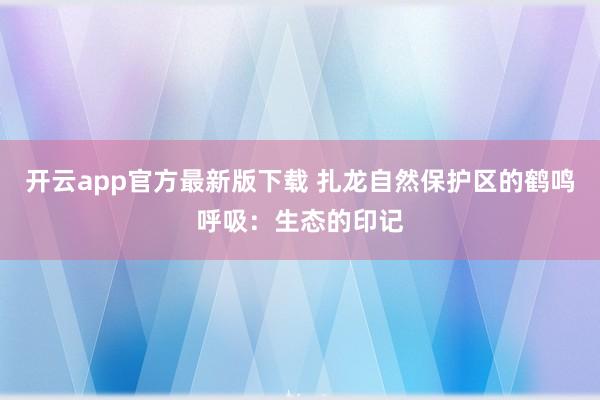 开云app官方最新版下载 扎龙自然保护区的鹤鸣呼吸：生态的印记