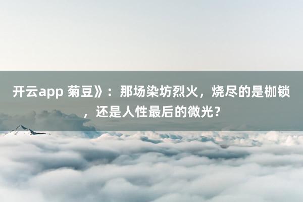 开云app 菊豆》：那场染坊烈火，烧尽的是枷锁，还是人性最后的微光？