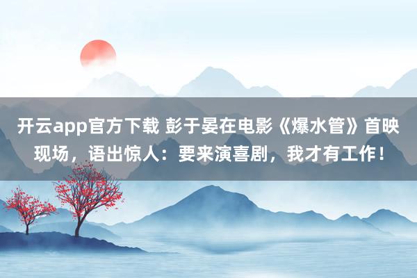 开云app官方下载 彭于晏在电影《爆水管》首映现场，语出惊人：要来演喜剧，我才有工作！