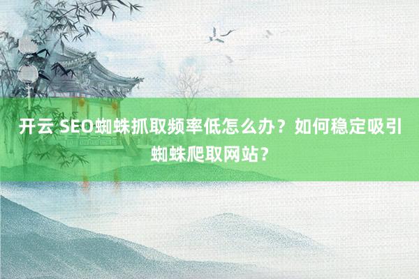 开云 SEO蜘蛛抓取频率低怎么办？如何稳定吸引蜘蛛爬取网站？