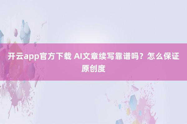 开云app官方下载 AI文章续写靠谱吗？怎么保证原创度