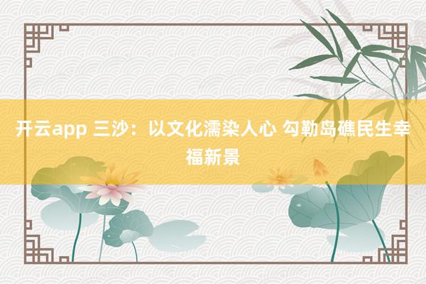 开云app 三沙：以文化濡染人心 勾勒岛礁民生幸福新景