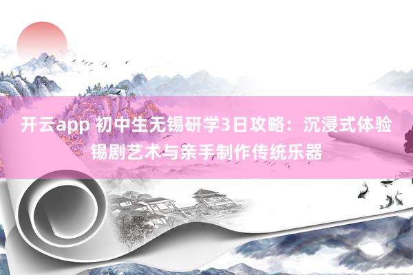 开云app 初中生无锡研学3日攻略：沉浸式体验锡剧艺术与亲手制作传统乐器