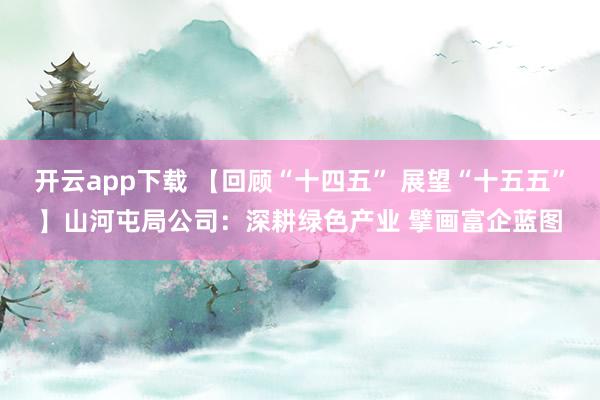 开云app下载 【回顾“十四五” 展望“十五五”】山河屯局公司：深耕绿色产业 擘画富企蓝图
