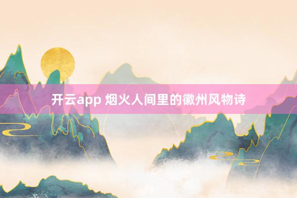 开云app 烟火人间里的徽州风物诗