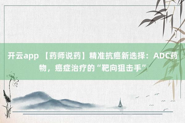 开云app 【药师说药】精准抗癌新选择：ADC药物，癌症治疗的“靶向狙击手”