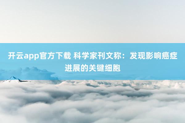 开云app官方下载 科学家刊文称：发现影响癌症进展的关键细胞