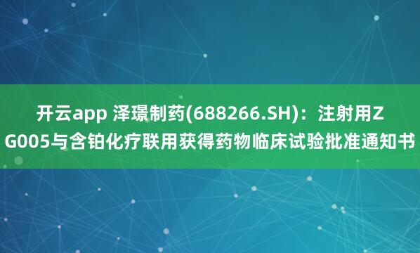 开云app 泽璟制药(688266.SH)：注射用ZG005与含铂化疗联用获得药物临床试验批准通知书