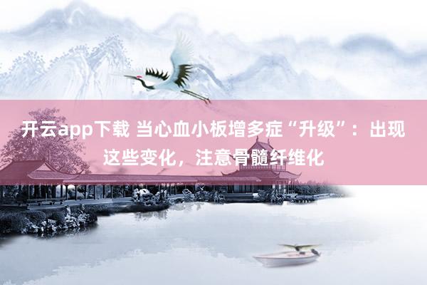 开云app下载 当心血小板增多症“升级”：出现这些变化，注意骨髓纤维化