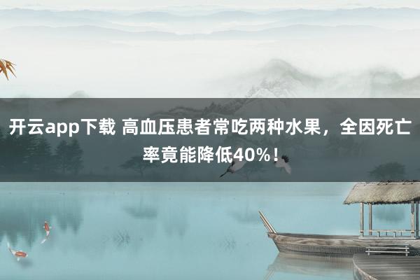 开云app下载 高血压患者常吃两种水果，全因死亡率竟能降低40%！