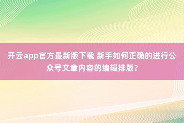 开云app官方最新版下载 新手如何正确的进行公众号文章内容的编辑排版？