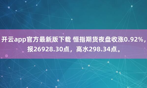 开云app官方最新版下载 恒指期货夜盘收涨0.92%，报26928.30点，高水298.34点。