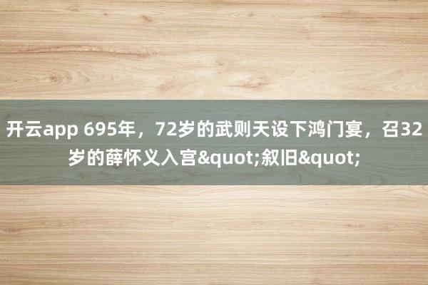 开云app 695年，72岁的武则天设下鸿门宴，召32岁的薛怀义入宫"叙旧"
