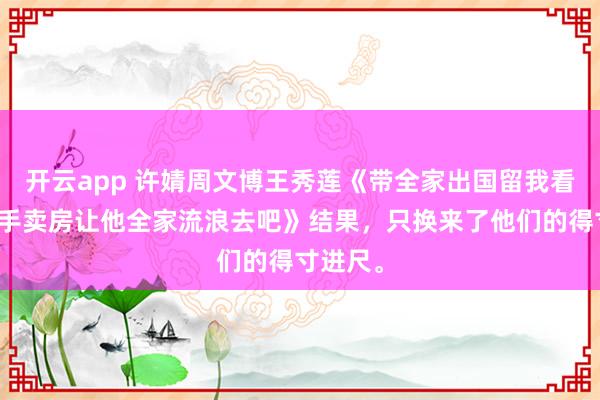 开云app 许婧周文博王秀莲《带全家出国留我看门我反手卖房让他全家流浪去吧》结果，只换来了他们的得寸进尺。