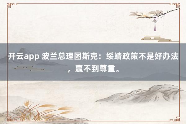 开云app 波兰总理图斯克：绥靖政策不是好办法，赢不到尊重。