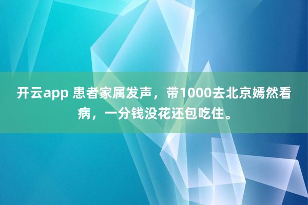 开云app 患者家属发声，带1000去北京嫣然看病，一分钱没花还包吃住。