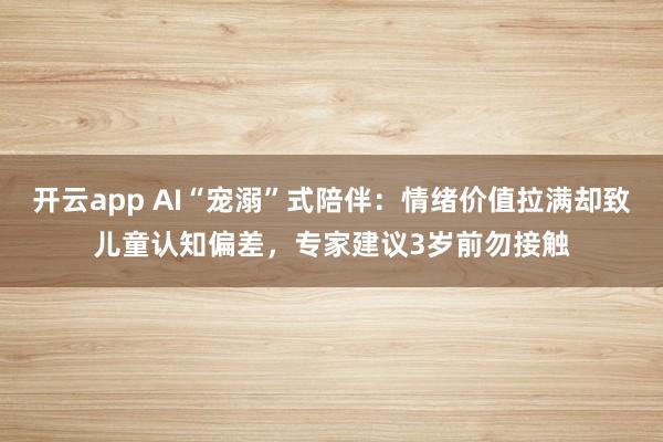 开云app AI“宠溺”式陪伴：情绪价值拉满却致儿童认知偏差，专家建议3岁前勿接触
