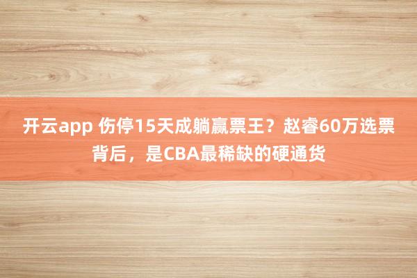 开云app 伤停15天成躺赢票王？赵睿60万选票背后，是CBA最稀缺的硬通货