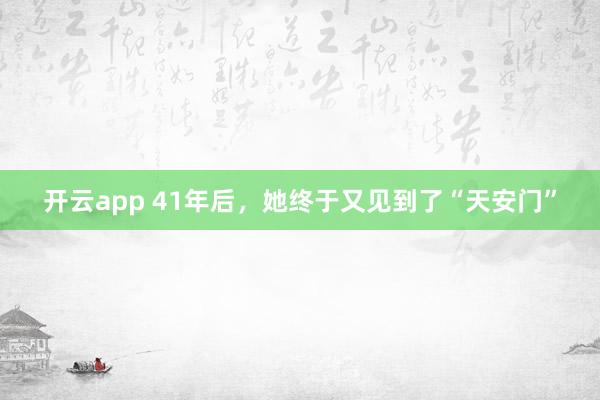 开云app 41年后，她终于又见到了“天安门”