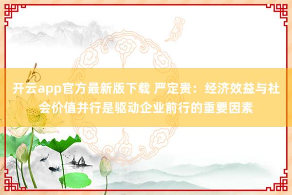 开云app官方最新版下载 严定贵：经济效益与社会价值并行是驱动企业前行的重要因素