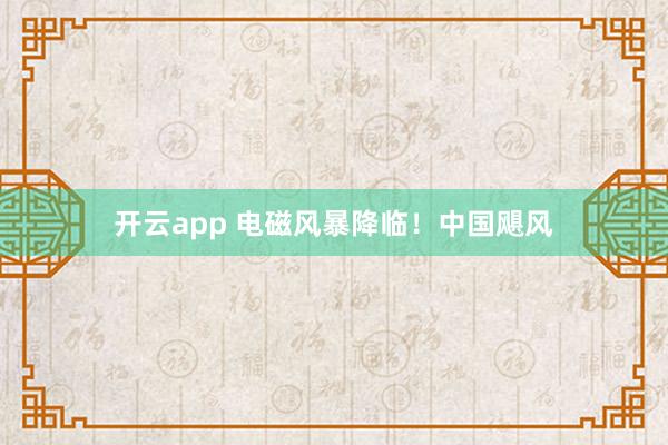 开云app 电磁风暴降临！中国飓风