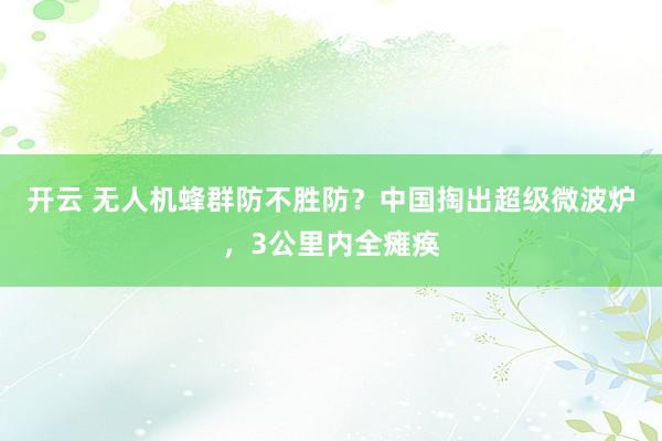 开云 无人机蜂群防不胜防？中国掏出超级微波炉，3公里内全瘫痪