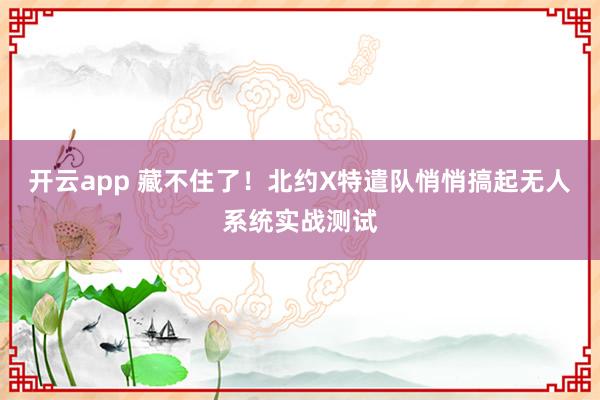 开云app 藏不住了！北约X特遣队悄悄搞起无人系统实战测试