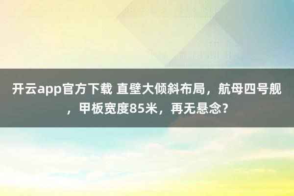 开云app官方下载 直壁大倾斜布局，航母四号舰，甲板宽度85米，再无悬念？