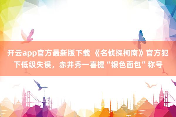 开云app官方最新版下载 《名侦探柯南》官方犯下低级失误，赤井秀一喜提“银色面包”称号