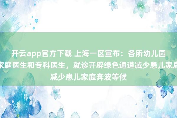 开云app官方下载 上海一区宣布：各所幼儿园增配儿科家庭医生和专科医生，就诊开辟绿色通道减少患儿家庭奔波等候