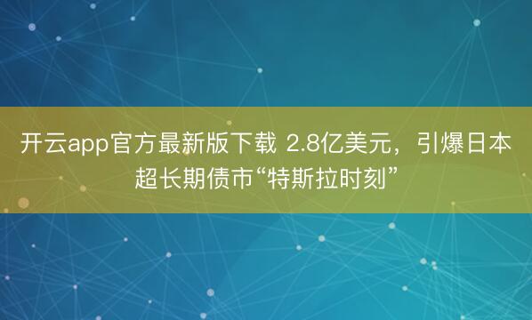 开云app官方最新版下载 2.8亿美元，引爆日本超长期债市“特斯拉时刻”