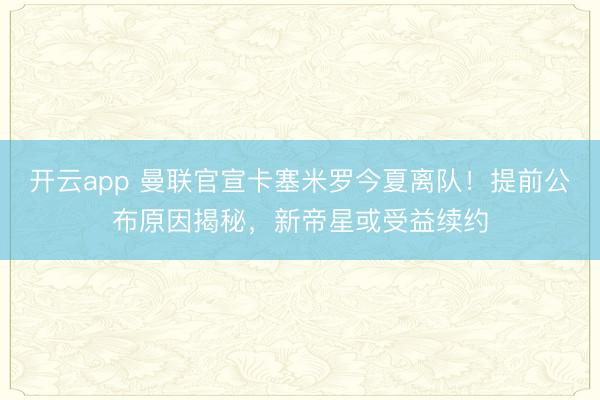开云app 曼联官宣卡塞米罗今夏离队！提前公布原因揭秘，新帝星或受益续约